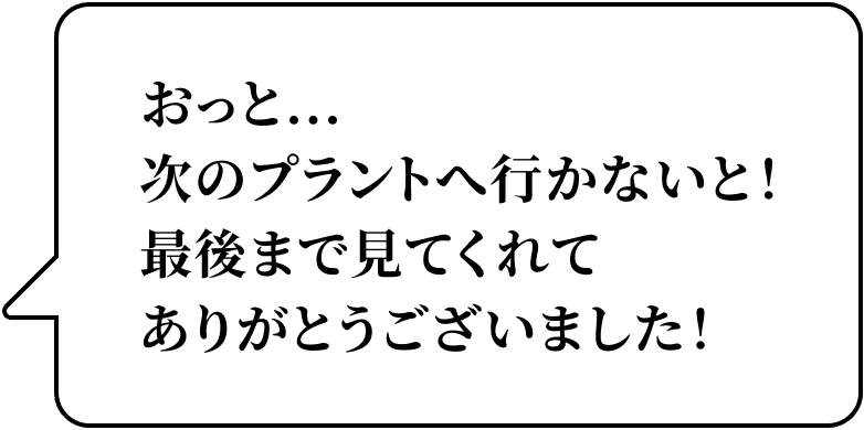 おっと...次のプラントへ行かないと！最後まで見てくれてありがとうございました！