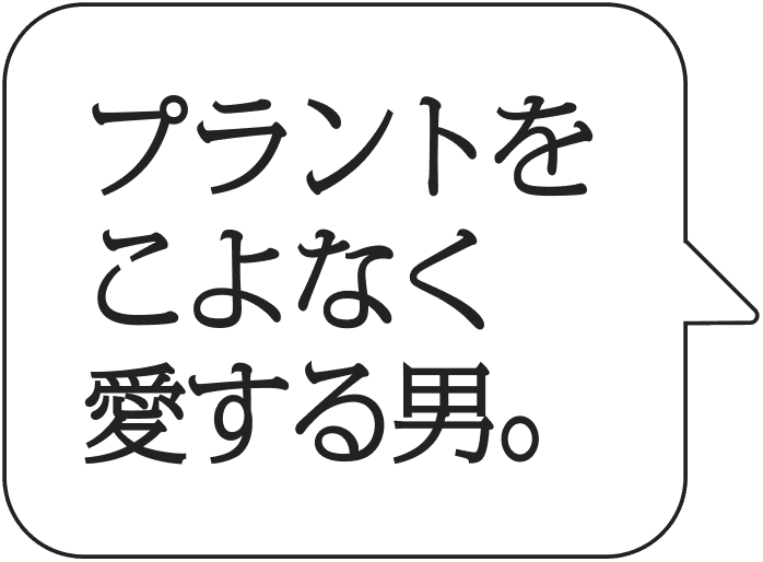プラントをこよなく愛する男。
